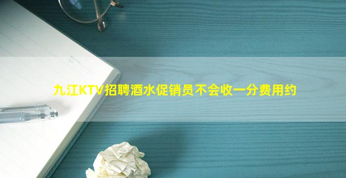 九江KTV招聘酒水促销员不会收一分费用约