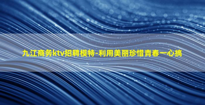 九江商务ktv招聘模特-利用美丽珍惜青春一心搞