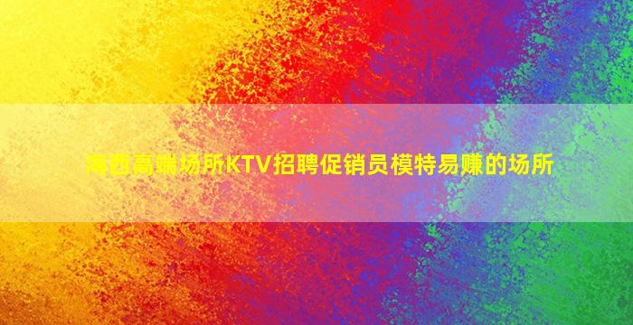 海西高端场所KTV招聘促销员模特易赚的场所