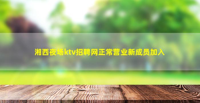 湘西夜场ktv招聘网正常营业新成员加入