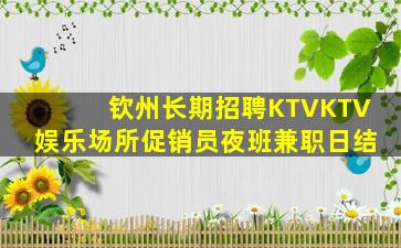 钦州长期招聘KTVKTV娱乐场所促销员夜班兼职日结